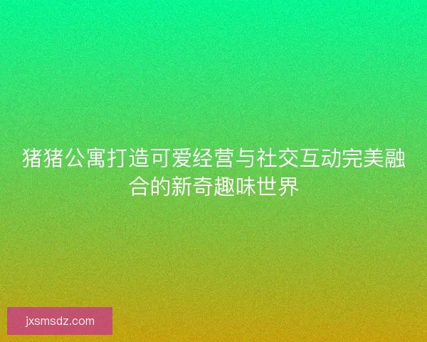 猪猪公寓打造可爱经营与社交互动完美融合的新奇趣味世界