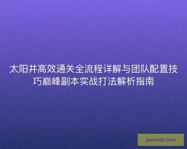 太阳井高效通关全流程详解与团队配置技巧巅峰副本实战打法解析指南
